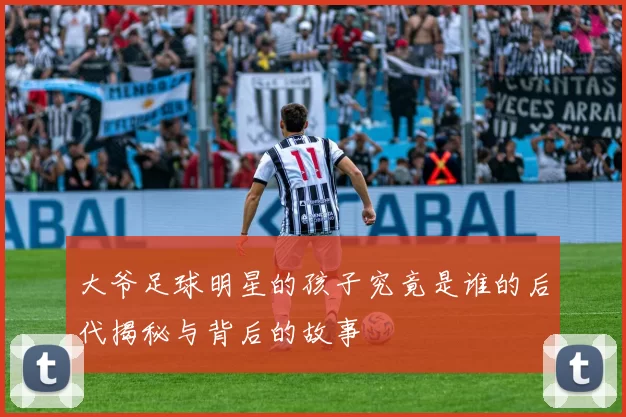 大爷足球明星的孩子究竟是谁的后代揭秘与背后的故事