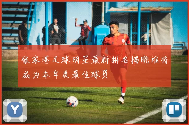 张家港足球明星最新排名揭晓谁将成为本年度最佳球员