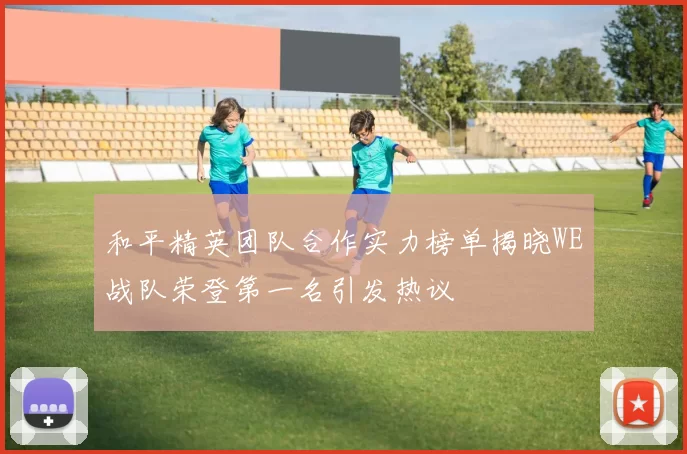和平精英团队合作实力榜单揭晓WE战队荣登第一名引发热议