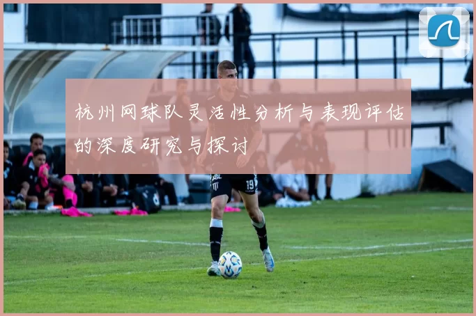 杭州网球队灵活性分析与表现评估的深度研究与探讨