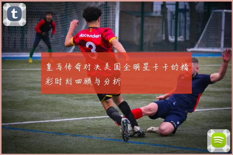 皇马传奇对决美国全明星卡卡的精彩时刻回顾与分析