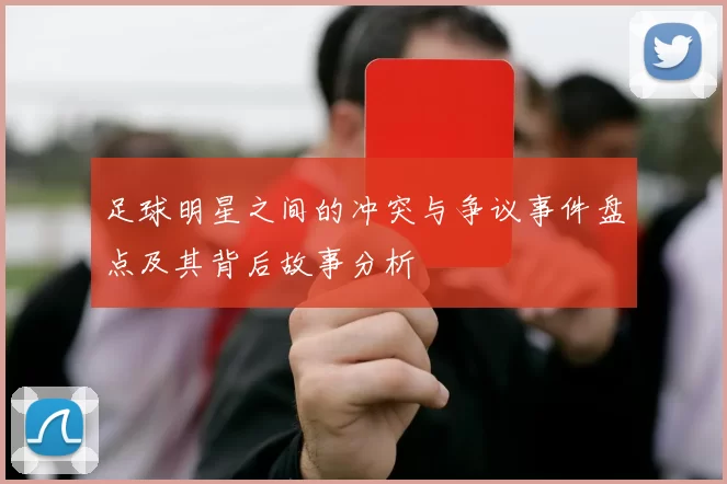 足球明星之间的冲突与争议事件盘点及其背后故事分析