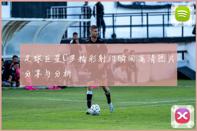 足球巨星C罗精彩射门瞬间高清图片分享与分析
