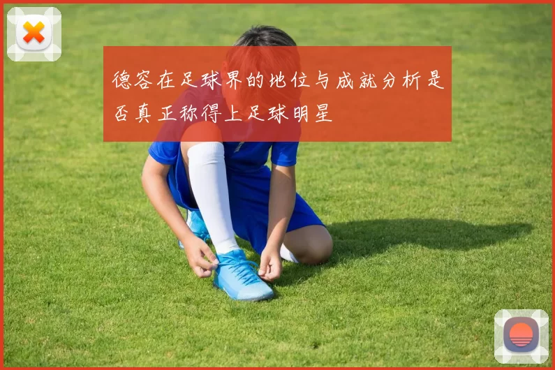 德容在足球界的地位与成就分析是否真正称得上足球明星