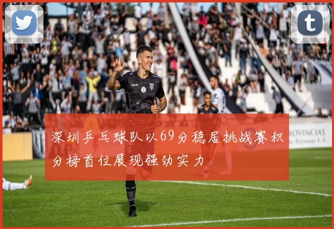 深圳乒乓球队以69分稳居挑战赛积分榜首位展现强劲实力