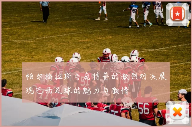 帕尔梅拉斯与庞特普的激烈对决展现巴西足球的魅力与激情
