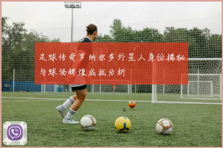 足球传奇罗纳尔多外星人身份揭秘与球场辉煌成就分析