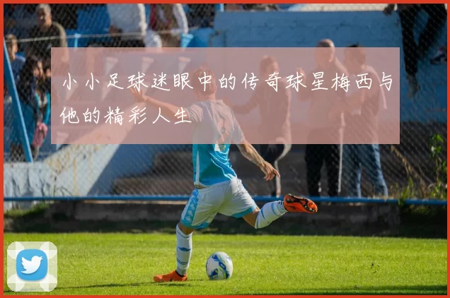 小小足球迷眼中的传奇球星梅西与他的精彩人生