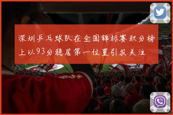 深圳乒乓球队在全国锦标赛积分榜上以93分稳居第一位置引发关注
