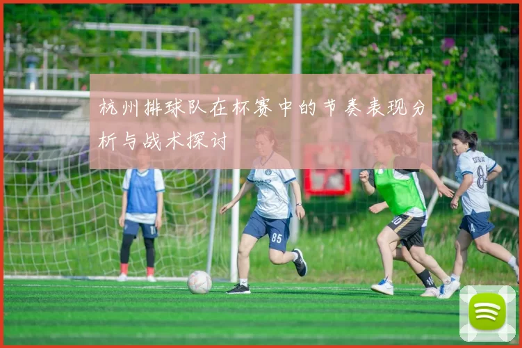 杭州排球队在杯赛中的节奏表现分析与战术探讨