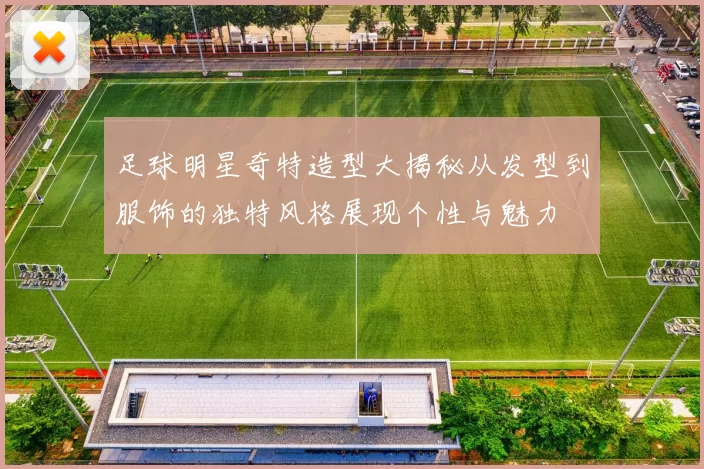 足球明星奇特造型大揭秘从发型到服饰的独特风格展现个性与魅力