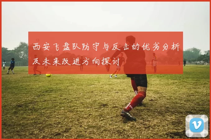 西安飞盘队防守与反击的优劣分析及未来改进方向探讨