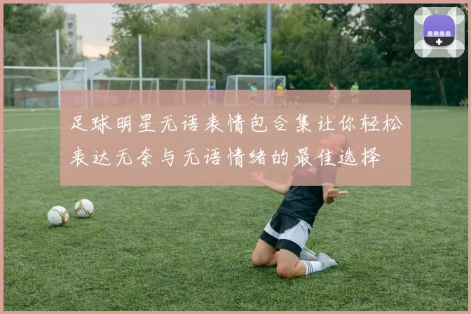 足球明星无语表情包合集让你轻松表达无奈与无语情绪的最佳选择