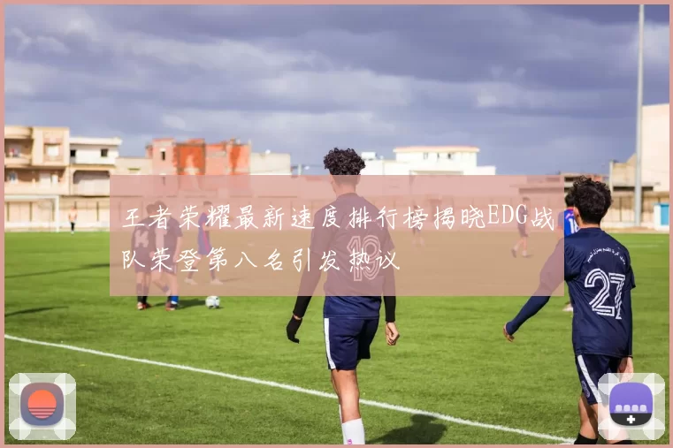 王者荣耀最新速度排行榜揭晓EDG战队荣登第八名引发热议