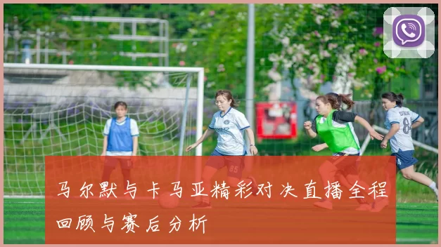 马尔默与卡马亚精彩对决直播全程回顾与赛后分析
