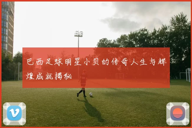 巴西足球明星小贝的传奇人生与辉煌成就揭秘