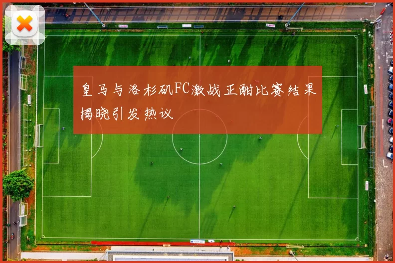 皇马与洛杉矶FC激战正酣比赛结果揭晓引发热议