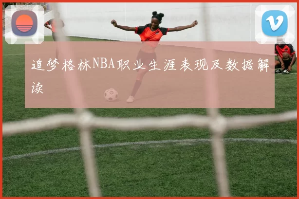 追梦格林NBA职业生涯表现及数据解读