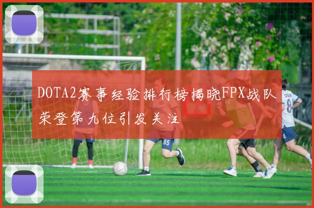 DOTA2赛事经验排行榜揭晓FPX战队荣登第九位引发关注