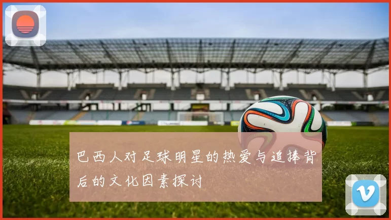 巴西人对足球明星的热爱与追捧背后的文化因素探讨