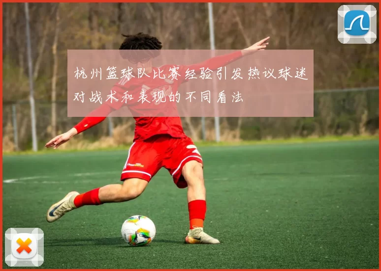 杭州篮球队比赛经验引发热议球迷对战术和表现的不同看法