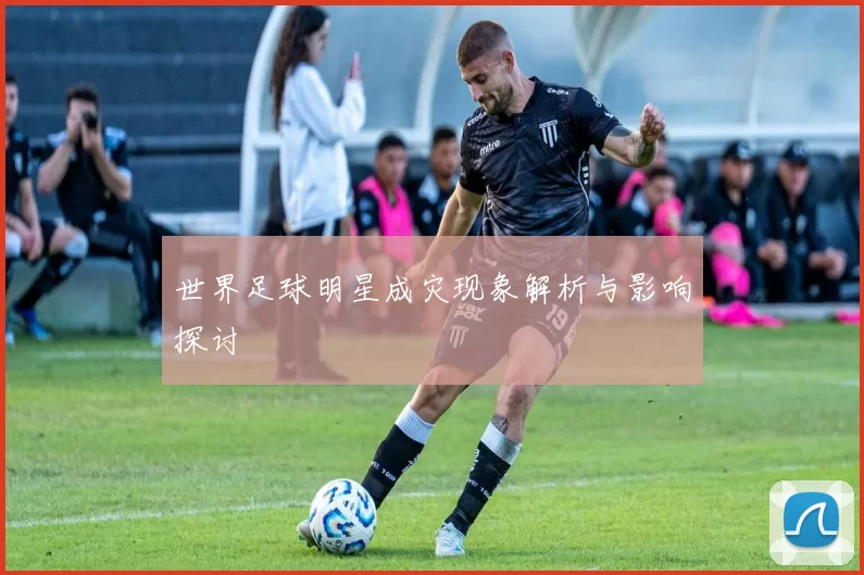 世界足球明星成灾现象解析与影响探讨