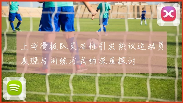 上海滑板队灵活性引发热议运动员表现与训练方式的深度探讨