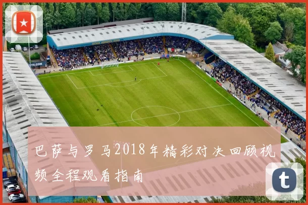 巴萨与罗马2018年精彩对决回顾视频全程观看指南