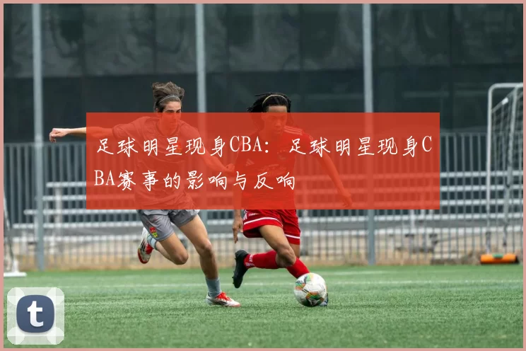 足球明星现身CBA：足球明星现身CBA赛事的影响与反响