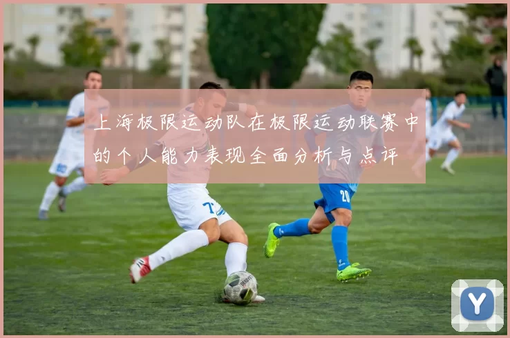 上海极限运动队在极限运动联赛中的个人能力表现全面分析与点评