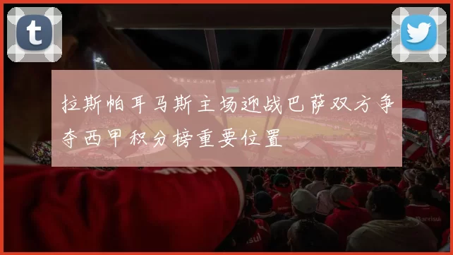 拉斯帕耳马斯主场迎战巴萨双方争夺西甲积分榜重要位置