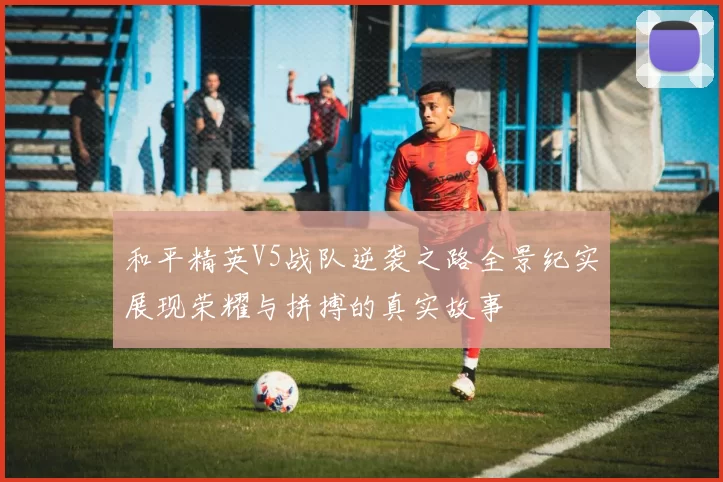 和平精英V5战队逆袭之路全景纪实展现荣耀与拼搏的真实故事