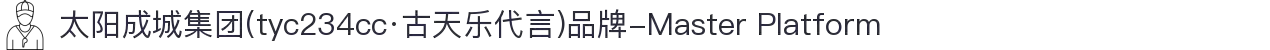 太阳成城集团(tyc234cc·古天乐代言)品牌-Master Platform